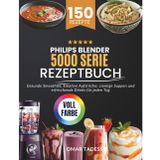 Philips Blender 5000 Serie Rezeptbuch: Gesunde Smoothies, kreative Aufstriche, cremige Suppen und erfrischende Drinks für jeden Tag