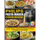 Philips Pasta Maker Cookbook: Quick, Healthy, and Delicious Noodle Creations for Beginners and Beyond