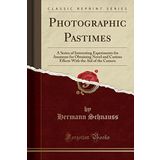 Photographic Pastimes: A Series of Interesting Experiments for Amateurs for Obtaining Novel and Curious Effects With the Aid of the Camera (Classic Reprint)
