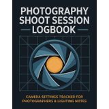 Photography Shoot Session Logbook: Camera Settings Tracker for Photographers & Lighting Notes
