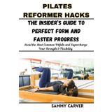 PILATES REFORMER HACKS: The Insider’s Guide to Perfect Form and Faster Progress: Avoid the Most Common Pitfalls and Supercharge Your Strength & Flexibility