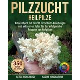 Pilzzucht: Heilpilze – Autorenbuch mit Schritt-für-Schritt-Anleitungen und exklusiven Fotos für das erfolgreiche Anbauen von Heilpilzen