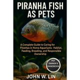 PIRANHA FISH AS PETS: A Complete Guide to Caring for Piranhas in Home Aquariums: Habitat, Feeding, Breeding, and Responsible Ownership.