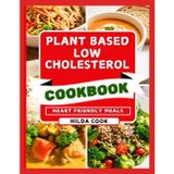 PLANT BASED LOW CHOLESTEROL COOKBOOK: Delicious Homemade Vegan and Vegetarian Meals and Drinks for Better Heart Health