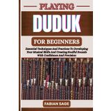 PLAYING DUDUK FOR BEGINNERS: Essential Techniques And Practices To Developing Your Musical Skills And Creating Soulful Sounds With Confidence And Precision
