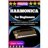 PLAYING HARMONICA FOR BEGINNERS: A Clear Path to Mastery through Easy Lessons and Expert Guidance