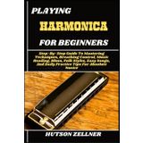 PLAYING HARMONICA FOR BEGINNERS: Step-By-Step Guide To Mastering Techniques, Breathing Control, Music Reading, Blues, Folk Styles, Easy Songs, And Daily Practice Tips For Absolute Novice