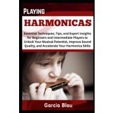PLAYING HARMONICAS: Essential Techniques, Tips, and Expert Insight for Beginners and Intermediate Players to Unlock Your Musical Potential, Improve Sound Quality, and Accelerate Your Harmonica Skills