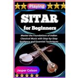 PLAYING SITAR FOR BEGINNERS: Master the Foundations of Indian Classical Music with Step-by-Step Guidance and Essential Techniques