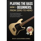 PLAYING THE BASS GUITAR FOR BEGINNERS: FFROM ZERO TO HERO: The Complete Beginner’s Guide to Mastering Bass Lines, Grooves & Techniques No Experience Needed