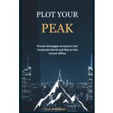 Plot Your Peak: Proven Strategies to Excel in the Corporate World and Rise to the Corner Office
