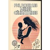 PNL POUR LES MÈRES CÉLIBATAIRES: Transformez votre vie et l'avenir de vos enfants en 30 jours ou moins - SANS sacrifier le temps que vous n'avez pas ! (pnl programmation neuro linguistique, Band 3)