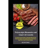 Polymyalgia Rheumatica and Giant Cell Arteritis: A Complete Survival Guide To Managing PMR And GCA With 100+ Delicious Anti-Inflammatory and No-Stress Meal Plan to Heal the Immune System