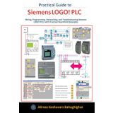 Practical Guide to Siemens LOGO! PLC: Wiring, Programming, Networking, and Troubleshooting Siemens LOGO! PLCs with Practical Real-World Examples