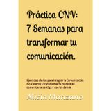 Práctica CNV: 7 Semanas para transformar tu comunicación.: Un viaje práctico de autoescucha, empatía y expresión honesta para integrar la Comunicación No Violenta en tu vida diaria.