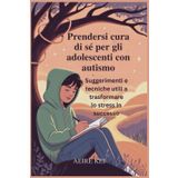 Prendersi cura di sé per gli adolescenti con autismo: Suggerimenti e tecniche utili a trasformare lo stress in successo