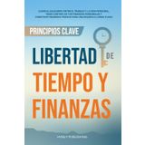 PRINCIPIOS CLAVE - LIBERTAD DE TIEMPO Y FINANZAS: Logra el Equilibrio entre Trabajo y Vida Personal, Toma Control de tus Finanzas Personales y Construye Ingresos Pasivos para Riqueza a Largo Plazo