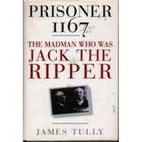 Prisoner 1167: the Madman Who Was Jack the Ripper Tully, J.C.H.