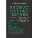 PRODUCTIVIDAD SIN ESTRÉS: Cómo lograr más en menos tiempo y disfrutar el proceso
