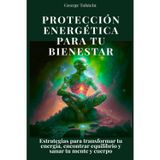 Protección energética para tu bienestar: Estrategias para transformar tu energía, encontrar equilibrio y sanar tu mente y cuerpo