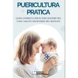 Puericultura Pratica: Guida Completa per Futuri Genitori tra Cura, Salute e Benessere del Neonato