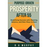 Purpose-Driven Prosperity After 55: Redefining Success With Meaning, Balance, and New Ways To Earn
