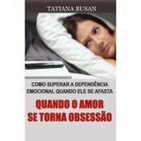 Quando o amor se torna obsessão: Como deixar de ser dependente emocional de um homem; Como se livrar da dependência emocional; Como sair de uma obsessão amorosa