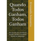 Quando Todos Ganham, Todos Ganham: Uma jornada para transformar relações, equipes e resultados através da colaboração