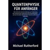 QUANTENPHYSIK FÜR ANFÄNGER: Die Schritt-für-Schritt-Anleitung zur Entdeckung der verborgenen Geheimnisse der Quantenphysik und wie Sie deren bekannteste Theorien unbewusst anwenden