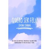 Quiero ser feliz en una semana: Un viaje de gratitud, presencia y alegría para transformar tu vida en solo 7 días