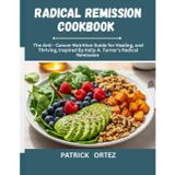Radical Remission Cookbook: The Anti - Cancer Nutrition Guide For Healing and Thriving, Inspired By Kelly A. Turner's Radical Remission