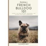 Raising a French Bulldog 101: Expert Tips for Training, Nurturing, and Loving Your Loyal Companion (Man's Best Friend 101)