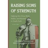 Raising Sons Of Strength: Helping Him Grow Bold, Noble, and Rooted in God’s Truth