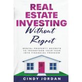Real Estate Investing Without Regret: Rental Property Secrets to Transform Your Fear into Financial Freedom