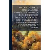 Recueil Des à dits, DÃ(c)clarations, Arrests Du Conseil Et Des Parlements De Paris Et Toulouse, Au Sujet De La Religion PrÃ(c)tendu RÃ(c)formÃ(c)e Depuis 1629 Jusqu'à PrÃ(c)sent