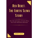 Red Beret: The Curtis Sliwa Story: The Life and Legacy of Curtis Sliwa, New York’s Relentless Reformer