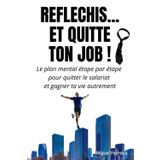 REFLECHIS... ET QUITTE TON JOB!: Le plan mental étape par étape pour quitter le salariat et gagner ta vie autrement