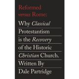 Reformed Versus Rome: Why Classical Protestantism is the Restoration of the One, Holy, Catholic Church.