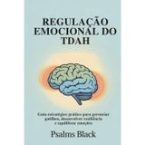 Regulação Emocional Do TDAH: Guia Estratégico Pratico para Gerenciar Gatilhos, Desenvolver Resiliência e Equilibrar Emoções