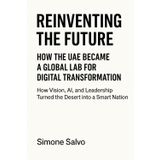 Reinventing the Future: How the UAE Became a Global Lab for Digital Transformation: How Vision, AI, and Leadership Turned the Desert into a Smart Nation
