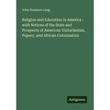 Religion and Education in America : with Notices of the State and Prospects of American Unitarianism, Popery, and African Colonization