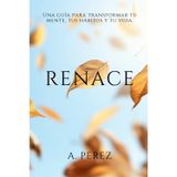 Renace: Una guía para transformar tu mente, tus hábitos y tu vida.
