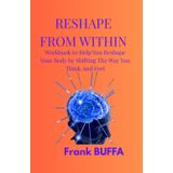 Reshape From Within: A Workbook to Help You Reshape Your Body by Shifting the Way You Think and Feel And Harnessing The Power of Your Mind. Change Your Body by Changing Your Mind.