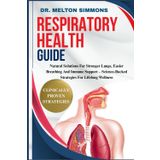 Respiratory Health Guide: Natural Solutions For Stronger Lungs, Easier Breathing And Immune Support – Science-Backed Strategies For Lifelong Wellness