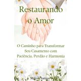 Restaurando o Amor: O Caminho para Transformar Seu Casamento com Paciência, Perdão e Harmonia