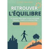 RETROUVER L’ÉQUILIBRE - LE GUIDE PRATIQUE POUR ALIGNER TRAVAIL, FAMILLE & BIEN-ETRE: Comment réduire le stress, gagner du temps et créer une vie ... et bien-être personnel et durable