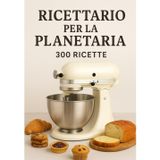 Ricettario per la planetaria | 300 ricette facili e veloci: Pizze, Pani, Focacce, Brioche, Dolci, Pandoro, Creme, Mousse, Tiramisù, Pasta fresca, Biscotti e Frolle e ricette internazionali