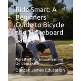 Ride Smart: A Beginners Guide to Bicycle and Skateboard Safety: A great gift for anyone learning to ride or skate.