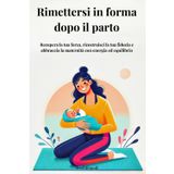 Rimettersi in forma dopo il parto: Recupera la tua forza, ricostruisci la tua fiducia e abbraccia la maternità con energia ed equilibrio