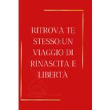Ritrova Te Stesso: Un Viaggio di Rinascita e Libertà: Impara a Lasciar Andare il Passato per Vivere il Presente con Armonia e Ritrova il tuo Equilibrio